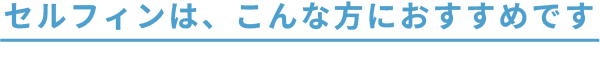 セルフィンは、こんな方におすすめです。
